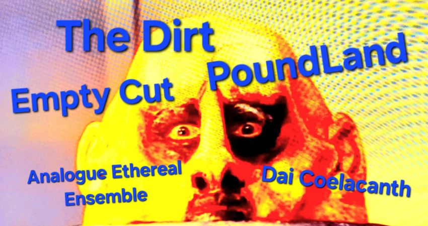 Pound Land + The Dirt + Dai Ceolacanth + Empty Cut + Analogue Ethereal Ensemble 
